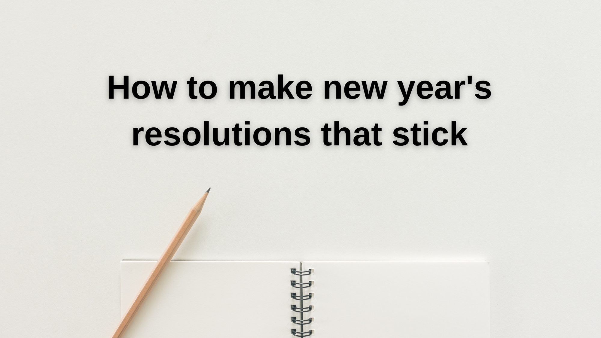 HOW TO MAKE YOUR NEW YEAR'S RESOLUTIONS THAT STICK